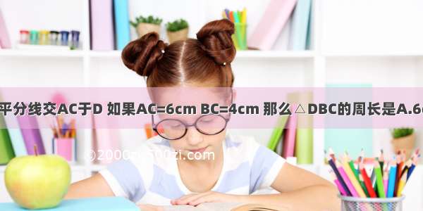 如图 △ABC中 AB的垂直平分线交AC于D 如果AC=6cm BC=4cm 那么△DBC的周长是A.6cmB.8cmC.9cmD.10cm