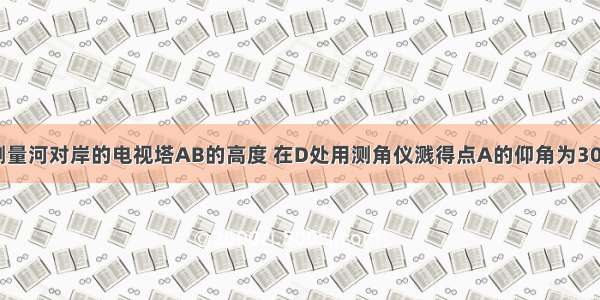 如图 为了测量河对岸的电视塔AB的高度 在D处用测角仪溅得点A的仰角为30° 前进80米