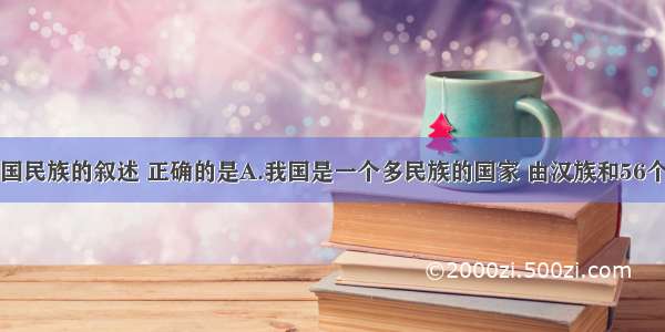 下列有关我国民族的叙述 正确的是A.我国是一个多民族的国家 由汉族和56个少数民族组