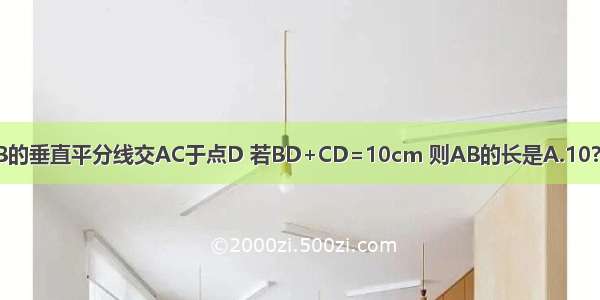 如图 在△ABC中 AB=AC AB的垂直平分线交AC于点D 若BD+CD=10cm 则AB的长是A.10?cmB.8?cmC.7?cmD.5?cm