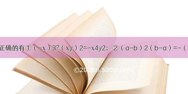 在下列式子中 正确的有①（-x）3?（xy）2=-x4y2；②（a-b）2（b-a）=-（b-a）3；③（
