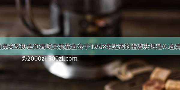 单选题海峡两岸关系协会和海峡交流基金会于1992年达成的重要共识是A.台湾当局调整“三