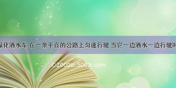 一辆城市绿化洒水车 在一条平直的公路上匀速行驶 当它一边洒水一边行驶时 它的动能