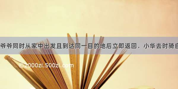 小华 爸爸 爷爷同时从家中出发且到达同一目的地后立即返回．小华去时骑自行车 返回