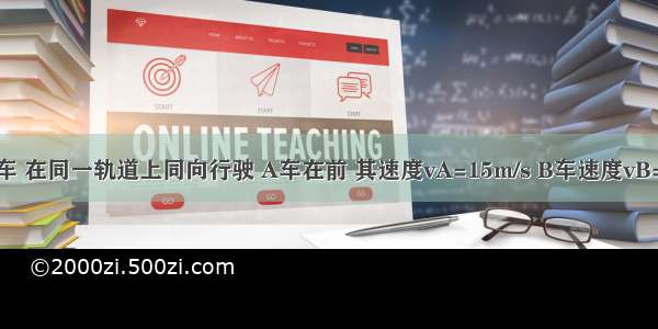 A B两列火车 在同一轨道上同向行驶 A车在前 其速度vA=15m/s B车速度vB=30m/s．因