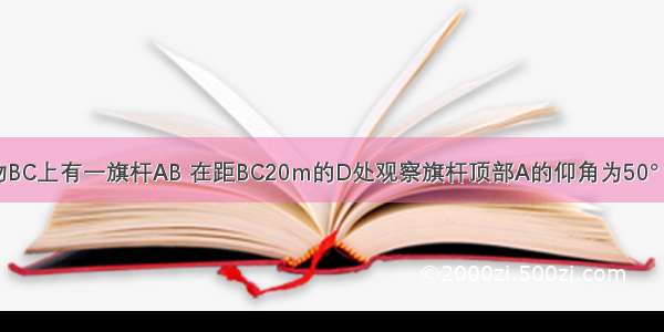 如图 建筑物BC上有一旗杆AB 在距BC20m的D处观察旗杆顶部A的仰角为50° 观察旗杆底