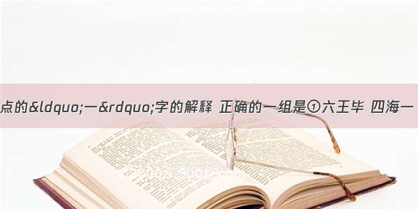 单选题下列句中加点的“一”字的解释 正确的一组是①六王毕 四海一（统一）②五步一