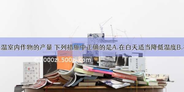 单选题为提高温室内作物的产量 下列措施中正确的是A.在白天适当降低温度B.在夜间适当降