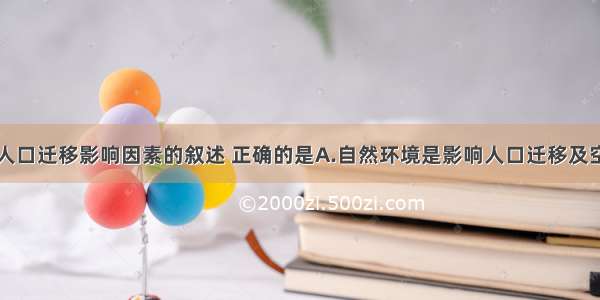 单选题有关人口迁移影响因素的叙述 正确的是A.自然环境是影响人口迁移及空间分布的最