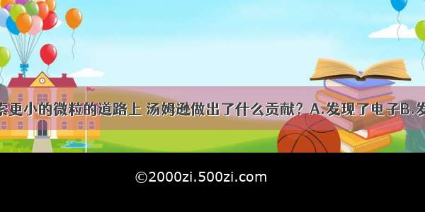 单选题在探索更小的微粒的道路上 汤姆逊做出了什么贡献？A.发现了电子B.发现了质子C.