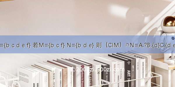 设全集I={b c d e f} 若M={b c f} N={b d e} 则（CIM）∩N=A.?B.{d}C.{d e}D.{b e}