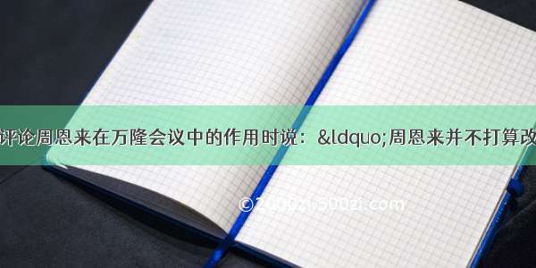 单选题美国记者评论周恩来在万隆会议中的作用时说：“周恩来并不打算改变任何一个坚持