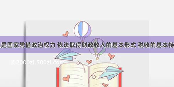 单选题税收是国家凭借政治权力 依法取得财政收入的基本形式 税收的基本特征是：①强