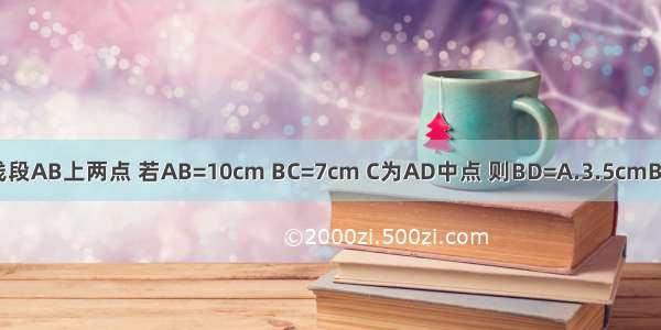如图所示：C D是线段AB上两点 若AB=10cm BC=7cm C为AD中点 则BD=A.3.5cmB.6cmC.4cmD.3cm