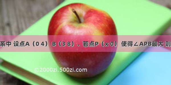 在平面直角坐标系中 设点A（0 4） B（3 8）．若点P（x 0） 使得∠APB最大 则x=A.3B.0C.4D.