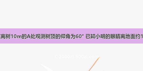 如图 小明在离树10m的A处观测树顶的仰角为60° 已知小明的眼睛离地面约1.6m 则树的