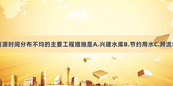 解决我国水资源时间分布不均的主要工程措施是A.兴建水库B.节约用水C.跨流域调水D.提高