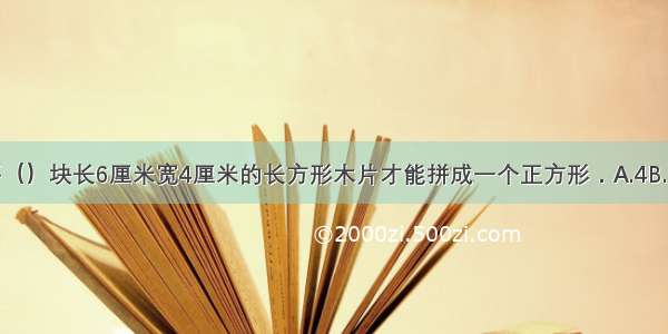 至少需要（）块长6厘米宽4厘米的长方形木片才能拼成一个正方形．A.4B.6C.8D.24