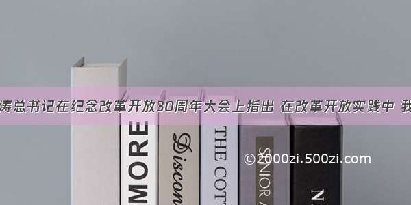 单选题胡锦涛总书记在纪念改革开放30周年大会上指出 在改革开放实践中 我们自觉把思