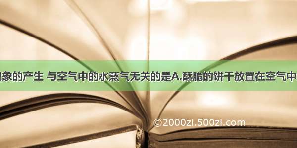 单选题下列现象的产生 与空气中的水蒸气无关的是A.酥脆的饼干放置在空气中变软B.夏天从