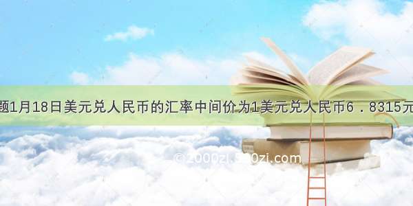 单选题1月18日美元兑人民币的汇率中间价为1美元兑人民币6．8315元 按照