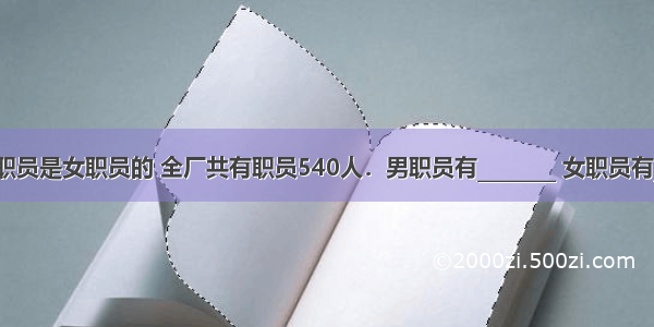 某工厂男职员是女职员的 全厂共有职员540人．男职员有________ 女职员有________人