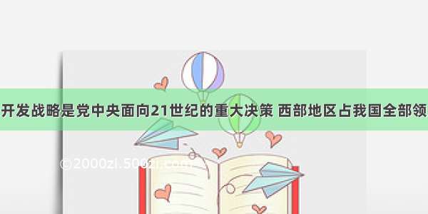 实施西部大开发战略是党中央面向21世纪的重大决策 西部地区占我国全部领土面积的 我