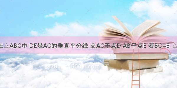 如图 已知在△ABC中 DE是AC的垂直平分线 交AC于点D AB于点E 若BC=8 △BCE的周长