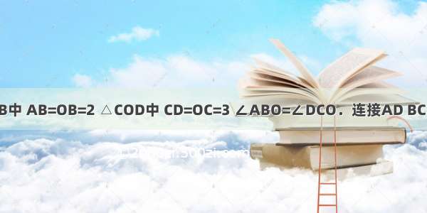 已知：△AOB中 AB=OB=2 △COD中 CD=OC=3 ∠ABO=∠DCO．连接AD BC 点M N P分别