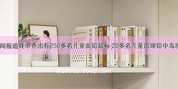 今年三月新闻报道我市查出有250多名儿童血铅超标 20多名儿童出现铅中毒现象．你认为