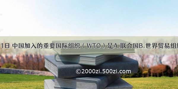 2001年12月11日 中国加入的重要国际组织（WTO）是A.联合国B.世界贸易组织C.石油输出