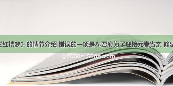 以下关于《红楼梦》的情节介绍 错误的一项是A.贾府为了迎接元春省亲 修建了大观园 