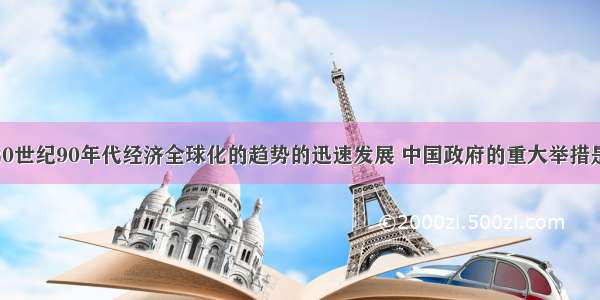 单选题面对20世纪90年代经济全球化的趋势的迅速发展 中国政府的重大举措是A.全面进行