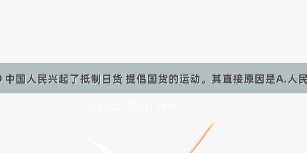 单选题19 中国人民兴起了抵制日货 提倡国货的运动。其直接原因是A.人民族资产阶