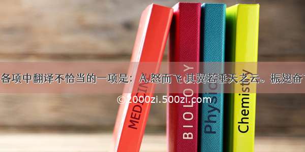 单选题下列各项中翻译不恰当的一项是：A.怒而飞 其翼若垂天之云。振翅奋飞 它的翅膀