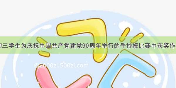 以下是某校初三学生为庆祝中国共产党建党90周年举行的手抄报比赛中获奖作品的内容摘抄