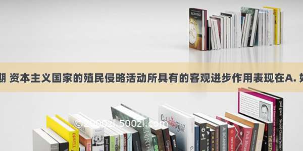 19世纪中期 资本主义国家的殖民侵略活动所具有的客观进步作用表现在A. 奴役了亚 非