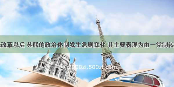 戈尔巴乔夫改革以后 苏联的政治体制发生急剧变化 其主要表现为由一党制转变为多党制