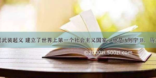 他领导人民武装起义 建立了世界上第一个社会主义国家。他是A列宁 B．马克思 C．斯