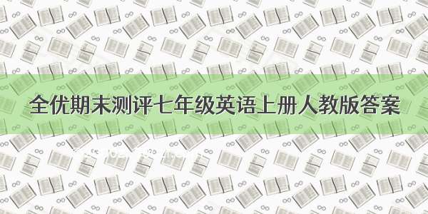 全优期末测评七年级英语上册人教版答案