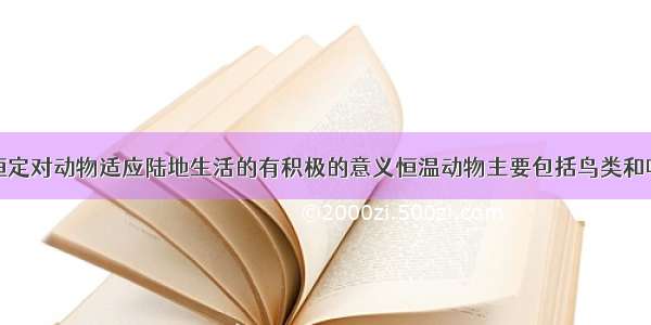 体温恒定对动物适应陆地生活的有积极的意义恒温动物主要包括鸟类和哺乳类．