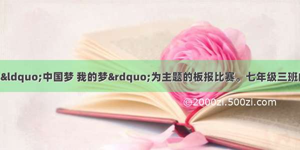 某校组织了一次以“中国梦 我的梦”为主题的板报比赛。七年级三班的同学 有的上网搜