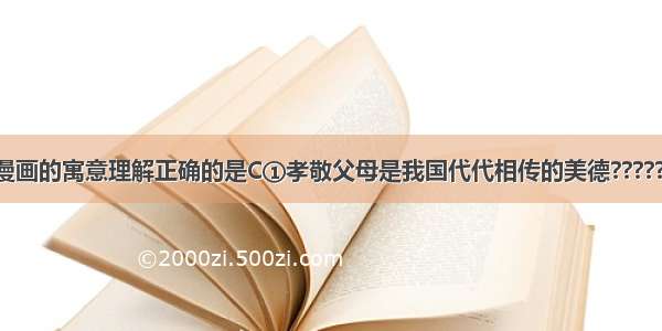 下列对下边漫画的寓意理解正确的是C①孝敬父母是我国代代相传的美德????? ②孝敬父母