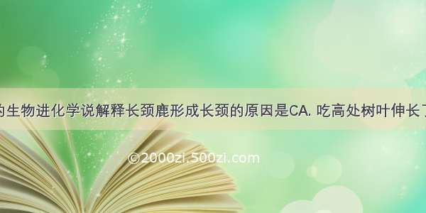 用达尔文的生物进化学说解释长颈鹿形成长颈的原因是CA. 吃高处树叶伸长了脖子B. 遗