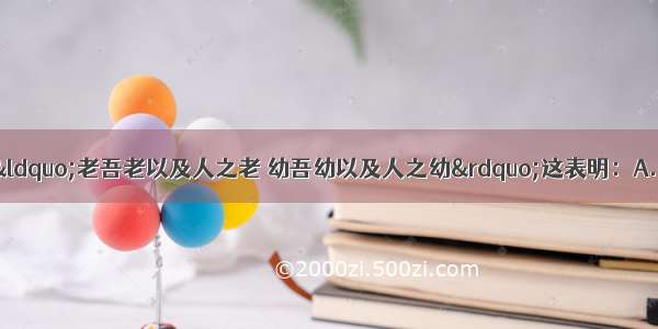 在我国 历来提倡“老吾老以及人之老 幼吾幼以及人之幼”这表明：A. 崇尚尊老爱幼是