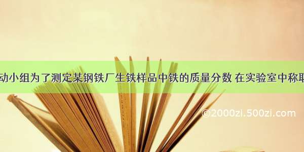 学校课外活动小组为了测定某钢铁厂生铁样品中铁的质量分数 在实验室中称取生铁样品5.