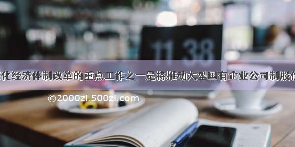 今年国家深化经济体制改革的重点工作之一是将推动大型国有企业公司制股份制改革  推