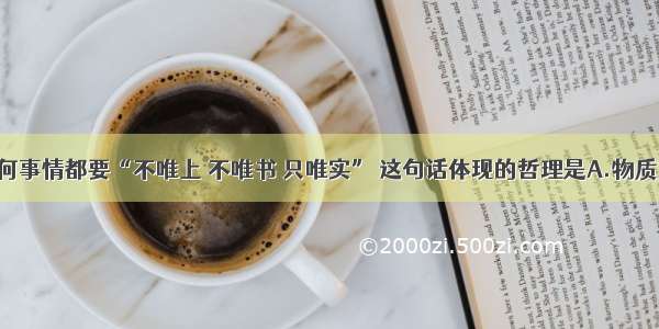 多选题做任何事情都要“不唯上 不唯书 只唯实” 这句话体现的哲理是A.物质第一性 意识