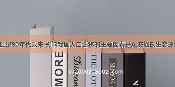 单选题20世纪80年代以来 影响我国人口迁移的主要因素是A.交通B.生态环境C.经济D