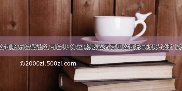 有限责任公司股东会做出公司合并 分立 解散或者变更公司形式的决议时 需要经代表(